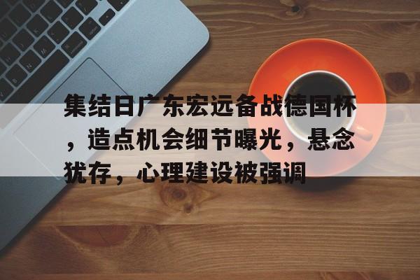 开云体育官方入口-集结日广东宏远备战德国杯，造点机会细节曝光，悬念犹存，心理建设被强调
